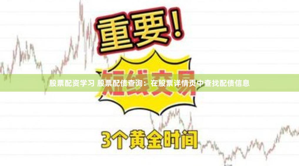 股票配资学习 股票配债查询：在股票详情页中查找配债信息