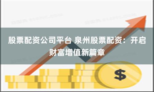 股票配资公司平台 泉州股票配资：开启财富增值新篇章