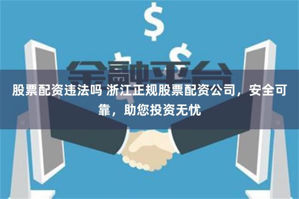 股票配资违法吗 浙江正规股票配资公司，安全可靠，助您投资无忧