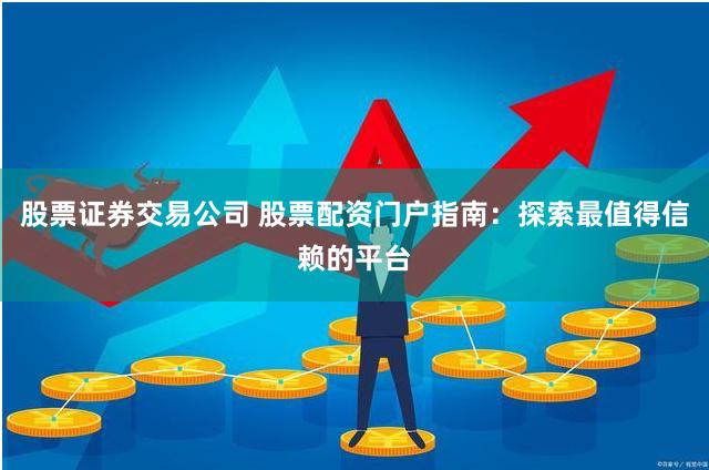 股票证券交易公司 股票配资门户指南：探索最值得信赖的平台