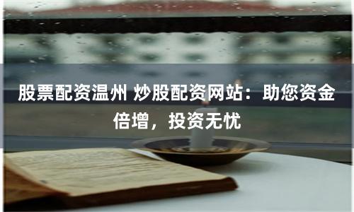 股票配资温州 炒股配资网站：助您资金倍增，投资无忧