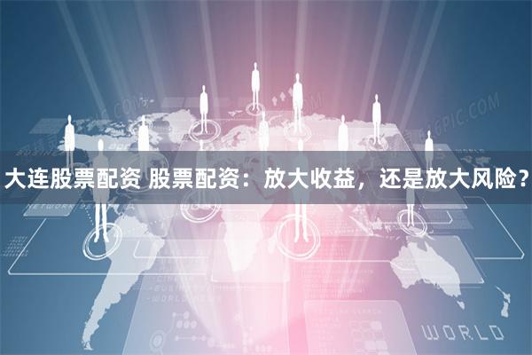 大连股票配资 股票配资：放大收益，还是放大风险？