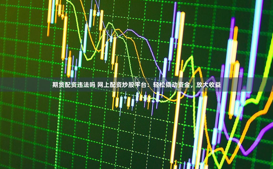 期货配资违法吗 网上配资炒股平台：轻松撬动资金，放大收益