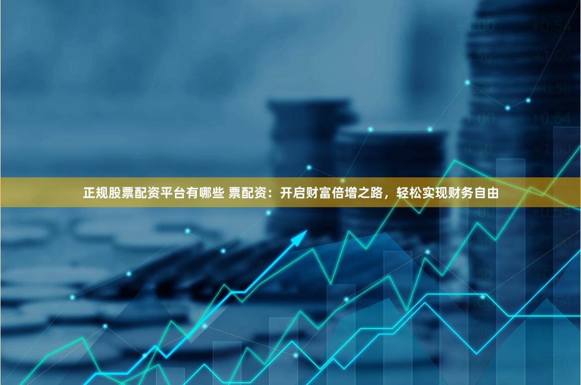 正规股票配资平台有哪些 票配资：开启财富倍增之路，轻松实现财务自由