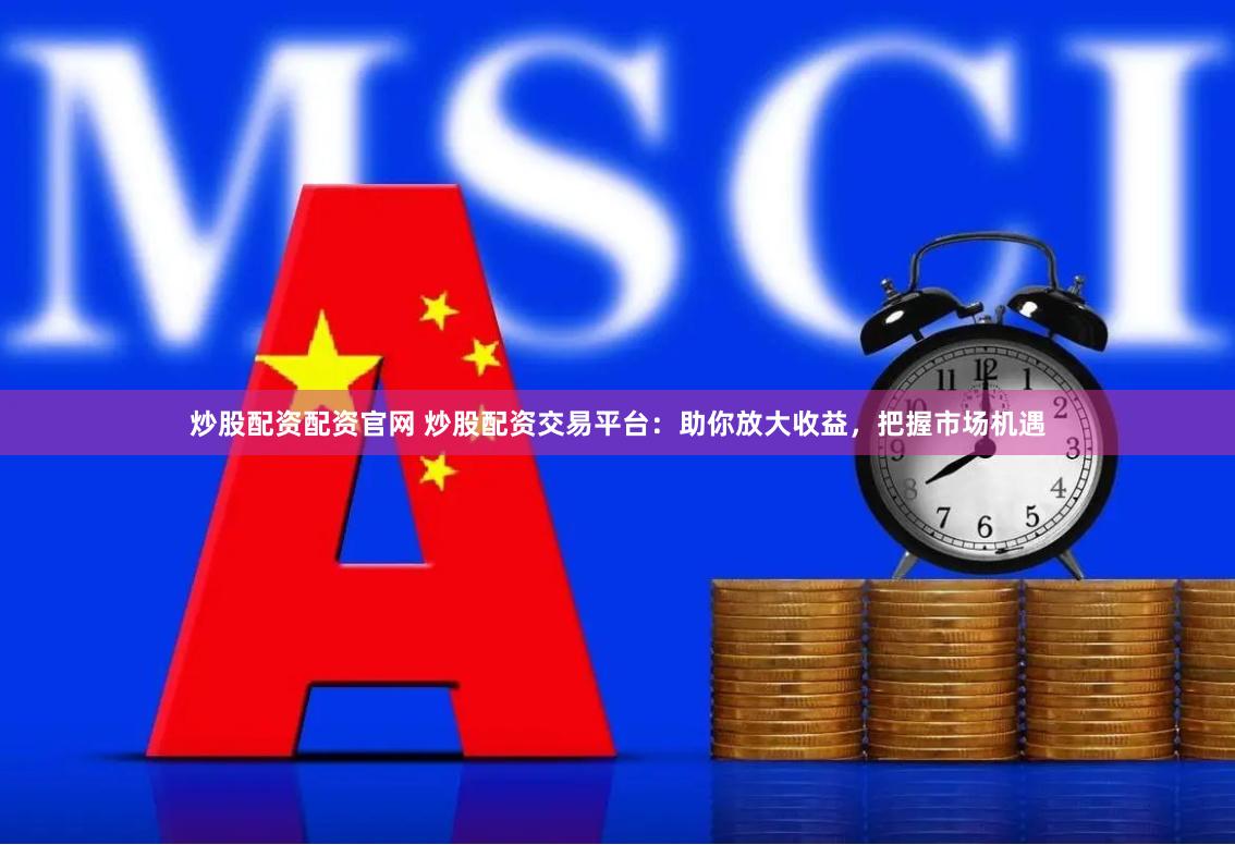 炒股配资配资官网 炒股配资交易平台：助你放大收益，把握市场机遇