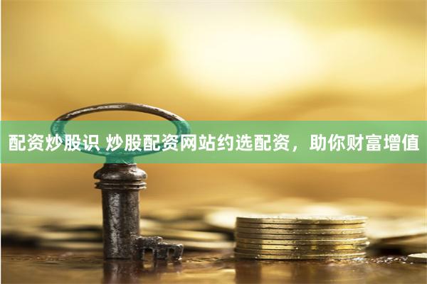配资炒股识 炒股配资网站约选配资，助你财富增值