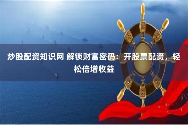 炒股配资知识网 解锁财富密码：开股票配资，轻松倍增收益