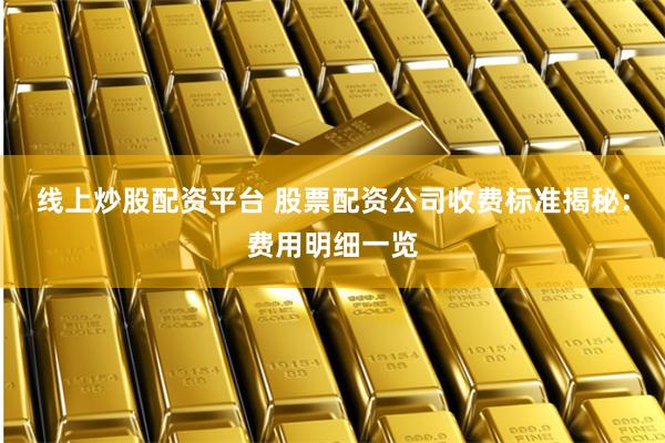 线上炒股配资平台 股票配资公司收费标准揭秘：费用明细一览