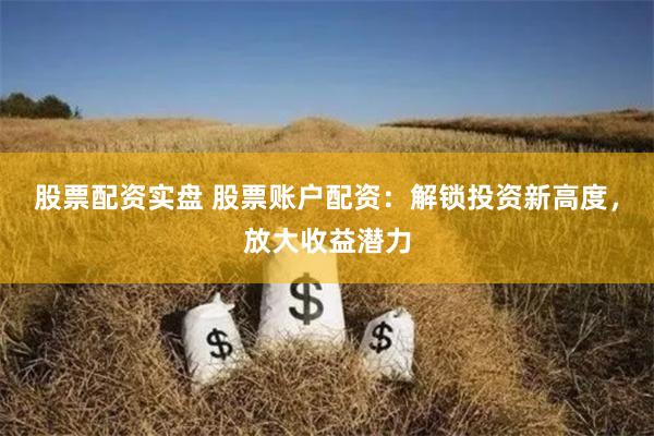 股票配资实盘 股票账户配资：解锁投资新高度，放大收益潜力