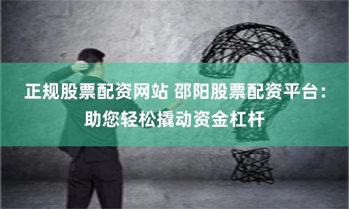 正规股票配资网站 邵阳股票配资平台：助您轻松撬动资金杠杆