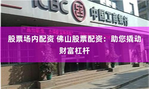 股票场内配资 佛山股票配资：助您撬动财富杠杆