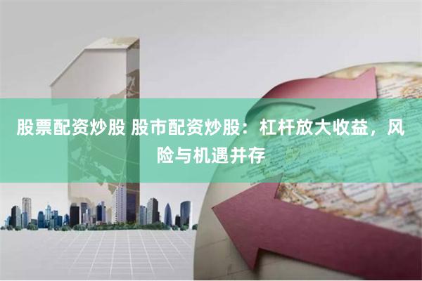 股票配资炒股 股市配资炒股：杠杆放大收益，风险与机遇并存