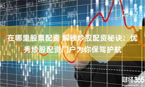 在哪里股票配资 解锁炒股配资秘诀：优秀炒股配资门户为你保驾护航