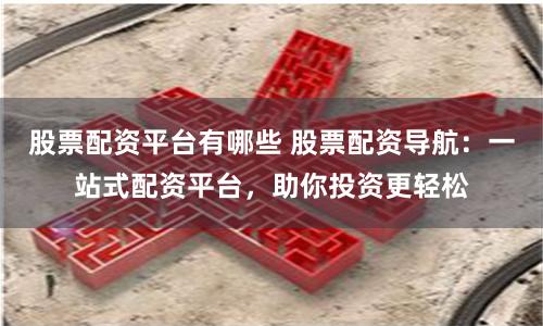 股票配资平台有哪些 股票配资导航：一站式配资平台，助你投资更轻松