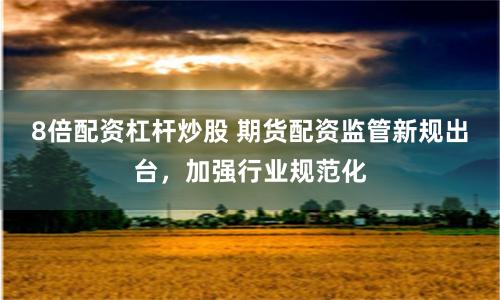 8倍配资杠杆炒股 期货配资监管新规出台，加强行业规范化