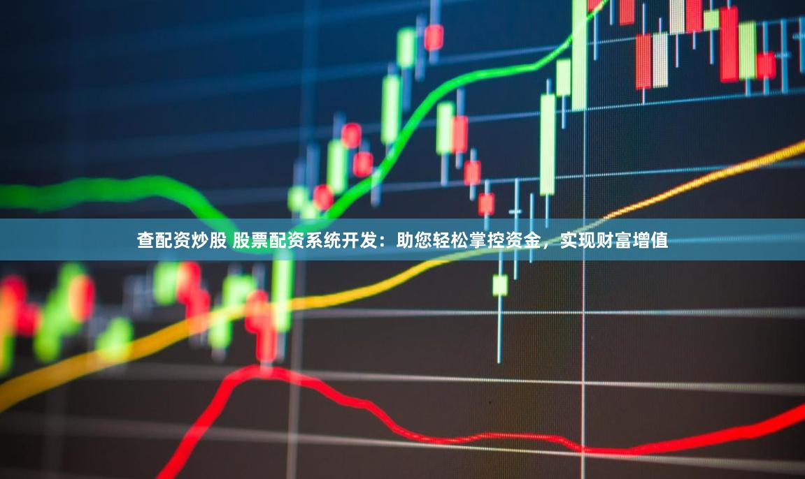 查配资炒股 股票配资系统开发：助您轻松掌控资金，实现财富增值