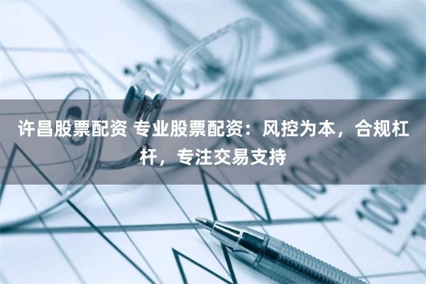 许昌股票配资 专业股票配资：风控为本，合规杠杆，专注交易支持