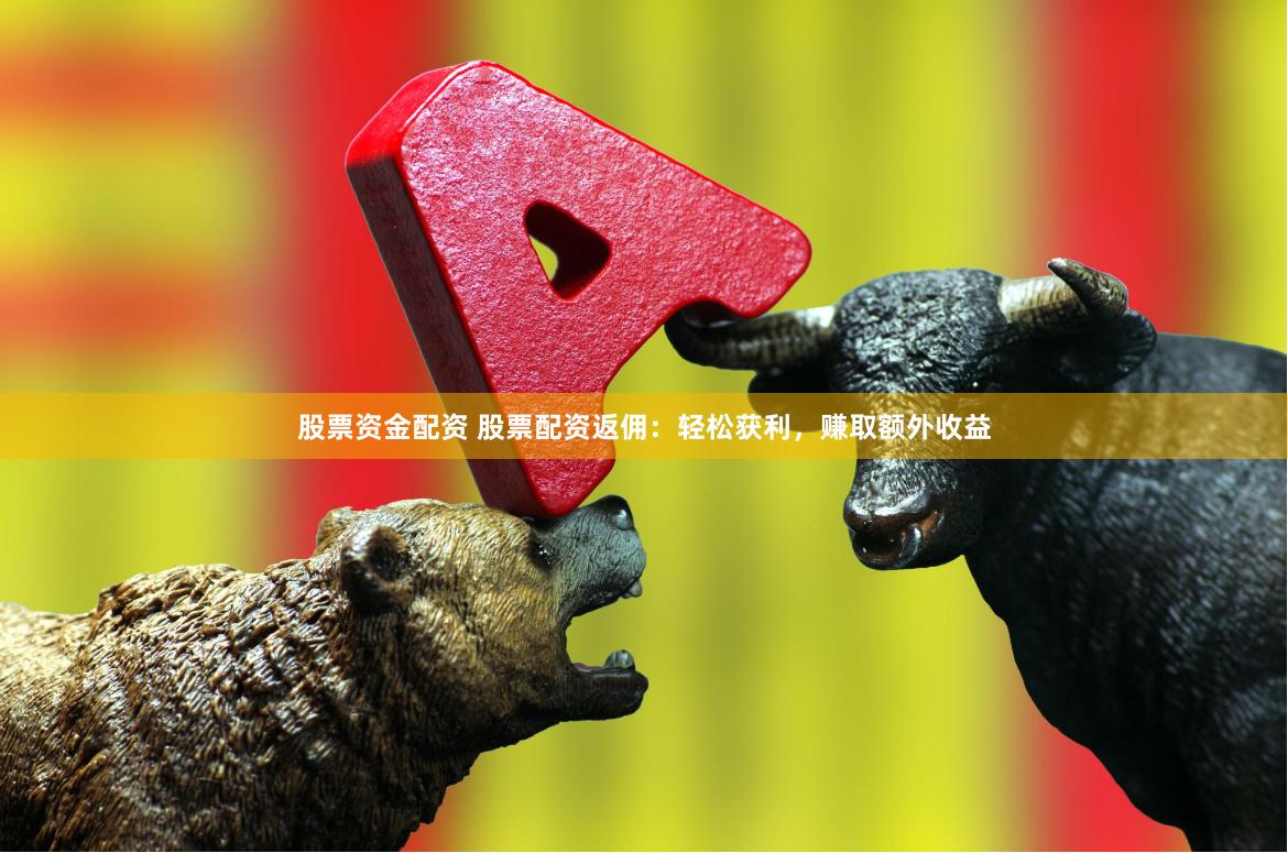 股票资金配资 股票配资返佣：轻松获利，赚取额外收益