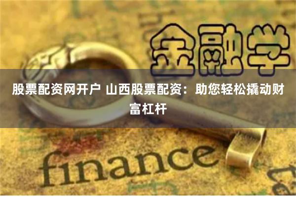 股票配资网开户 山西股票配资：助您轻松撬动财富杠杆