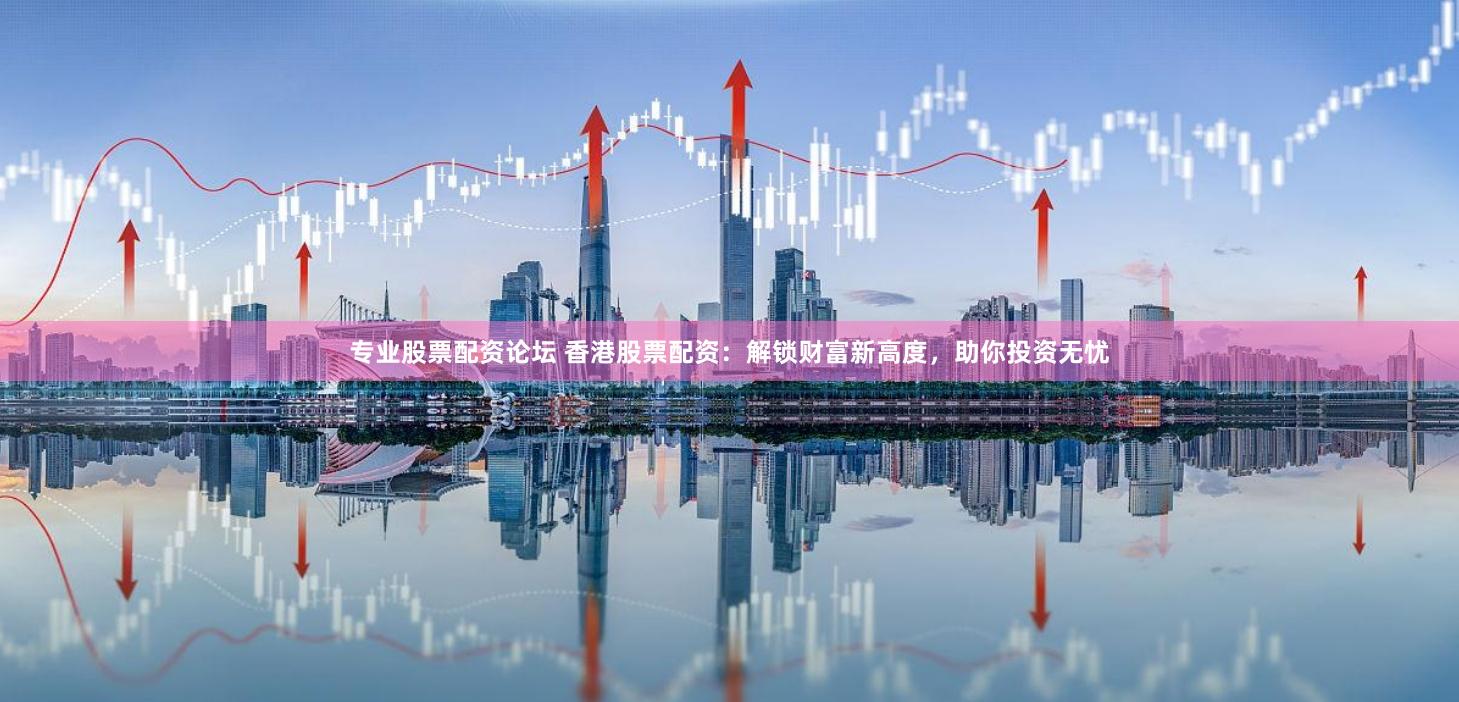 专业股票配资论坛 香港股票配资：解锁财富新高度，助你投资无忧