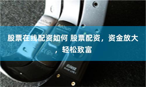 股票在线配资如何 股票配资，资金放大，轻松致富